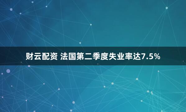 财云配资 法国第二季度失业率达7.5%