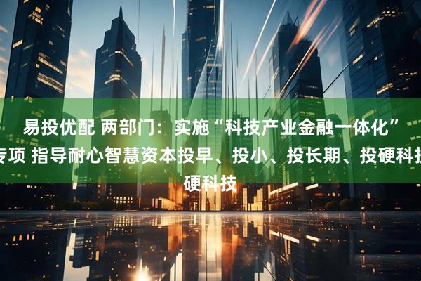 易投优配 两部门：实施“科技产业金融一体化”专项 指导耐心智慧资本投早、投小、投长期、投硬科技