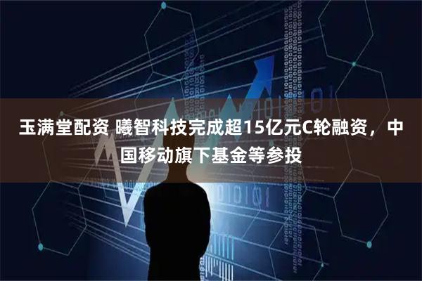 玉满堂配资 曦智科技完成超15亿元C轮融资，中国移动旗下基金等参投