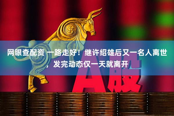 网眼查配资 一路走好！继许绍雄后又一名人离世，发完动态仅一天就离开