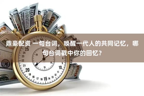 鼎豪配资 一句台词，唤醒一代人的共同记忆，哪句台词戳中你的回忆？