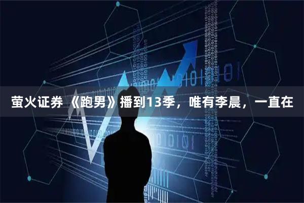 萤火证券 《跑男》播到13季，唯有李晨，一直在
