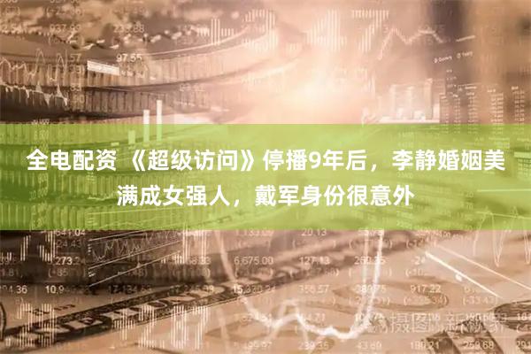 全电配资 《超级访问》停播9年后，李静婚姻美满成女强人，戴军身份很意外