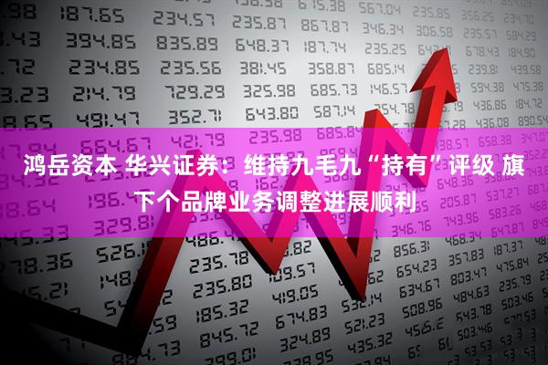 鸿岳资本 华兴证券：维持九毛九“持有”评级 旗下个品牌业务调整进展顺利