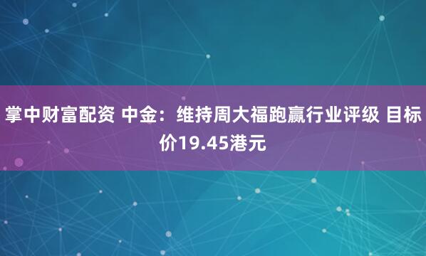 掌中财富配资 中金：维持周大福跑赢行业评级 目标价19.45港元