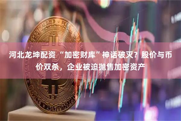 河北龙坤配资 “加密财库”神话破灭？股价与币价双杀，企业被迫抛售加密资产