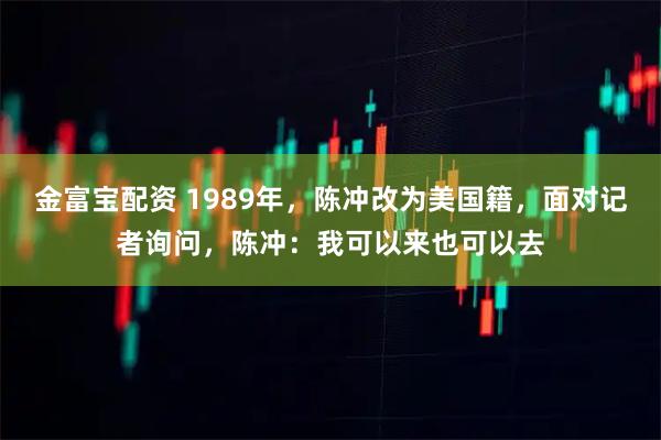 金富宝配资 1989年，陈冲改为美国籍，面对记者询问，陈冲：我可以来也可以去