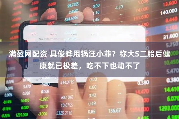 满盈网配资 具俊晔甩锅汪小菲？称大S二胎后健康就已极差，吃不下也动不了