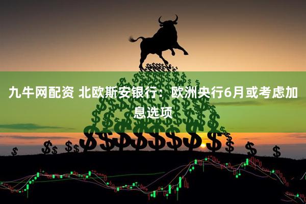 九牛网配资 北欧斯安银行：欧洲央行6月或考虑加息选项