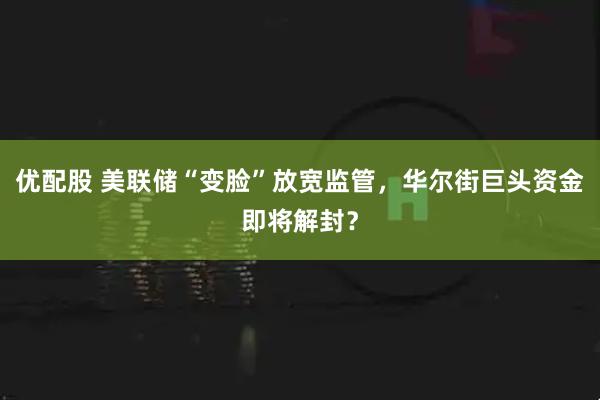 优配股 美联储“变脸”放宽监管，华尔街巨头资金即将解封？