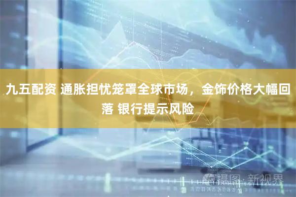 九五配资 通胀担忧笼罩全球市场，金饰价格大幅回落 银行提示风险
