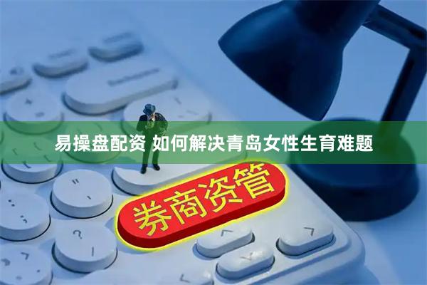 易操盘配资 如何解决青岛女性生育难题