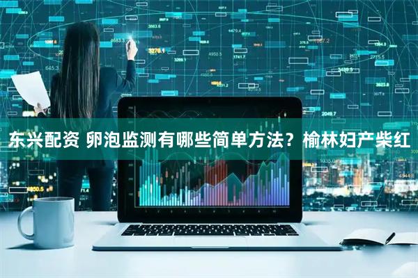东兴配资 卵泡监测有哪些简单方法？榆林妇产柴红