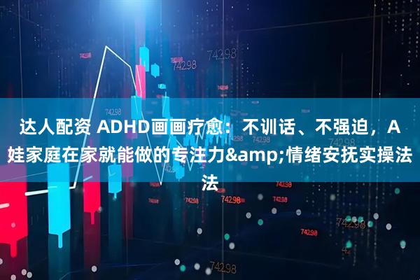 达人配资 ADHD画画疗愈：不训话、不强迫，A娃家庭在家就能做的专注力&情绪安抚实操法