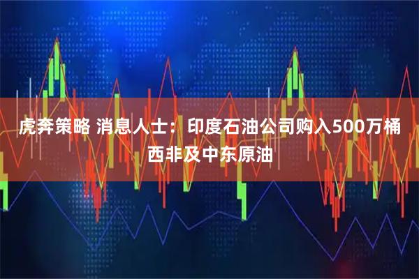 虎奔策略 消息人士：印度石油公司购入500万桶西非及中东原油