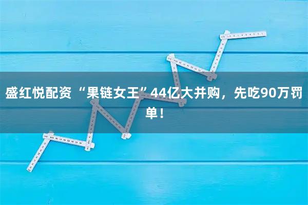 盛红悦配资 “果链女王”44亿大并购，先吃90万罚单！