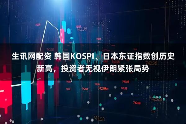 生讯网配资 韩国KOSPI、日本东证指数创历史新高，投资者无视伊朗紧张局势