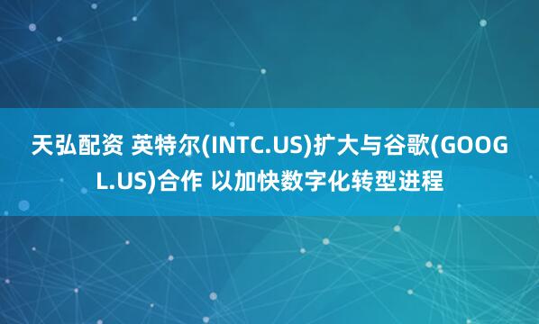天弘配资 英特尔(INTC.US)扩大与谷歌(GOOGL.US)合作 以加快数字化转型进程