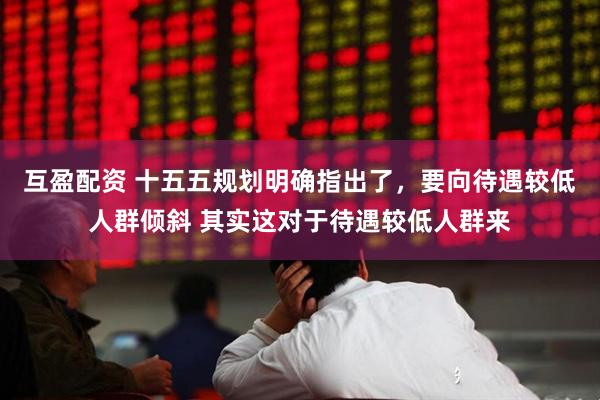 互盈配资 十五五规划明确指出了，要向待遇较低人群倾斜 其实这对于待遇较低人群来