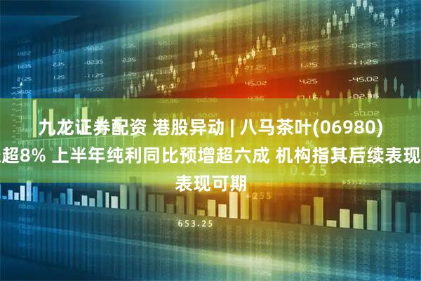 九龙证券配资 港股异动 | 八马茶叶(06980)再涨超8% 上半年纯利同比预增超六成 机构指其后续表现可期